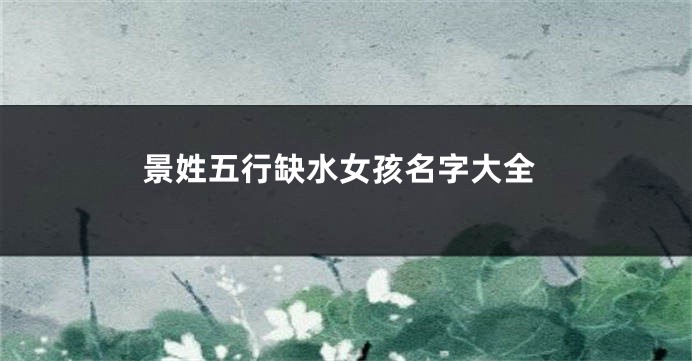 景姓五行缺水女孩名字大全