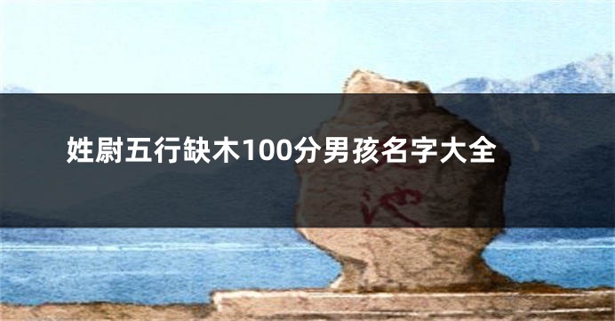 姓尉五行缺木100分男孩名字大全