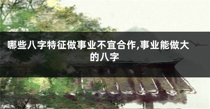 哪些八字特征做事业不宜合作,事业能做大的八字