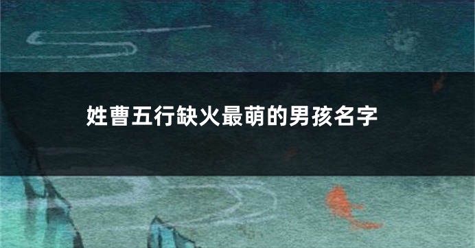 姓曹五行缺火最萌的男孩名字
