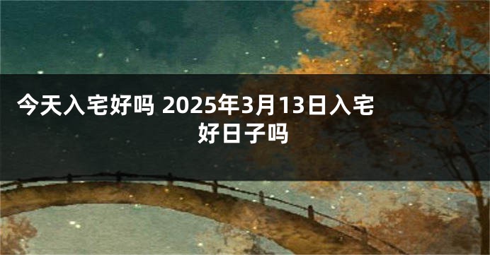 今天入宅好吗 2025年3月13日入宅好日子吗