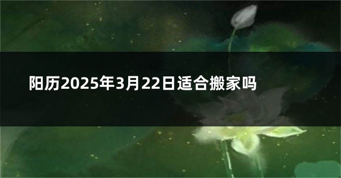 阳历2025年3月22日适合搬家吗