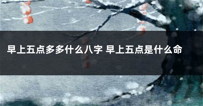 早上五点多多什么八字 早上五点是什么命