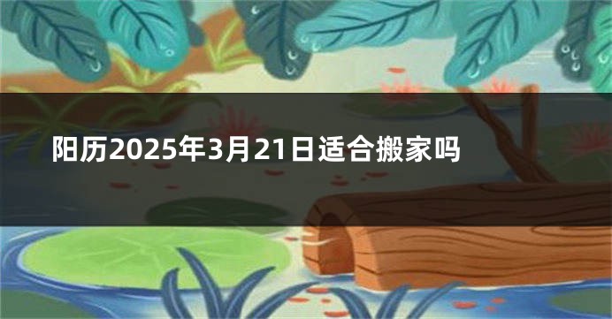 阳历2025年3月21日适合搬家吗