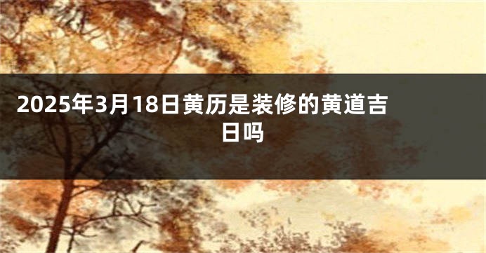 2025年3月18日黄历是装修的黄道吉日吗