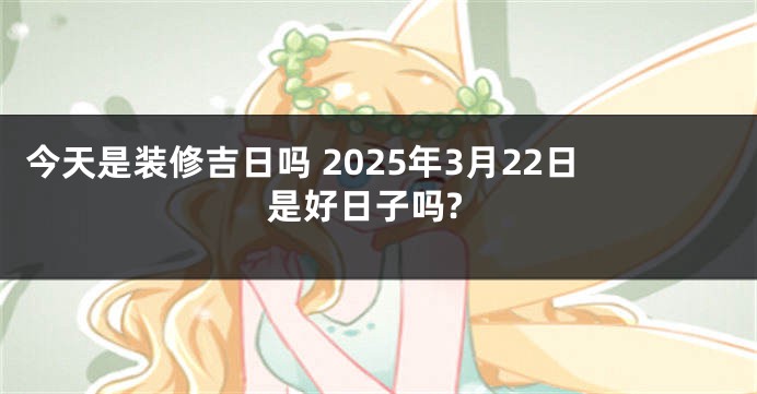 今天是装修吉日吗 2025年3月22日是好日子吗?
