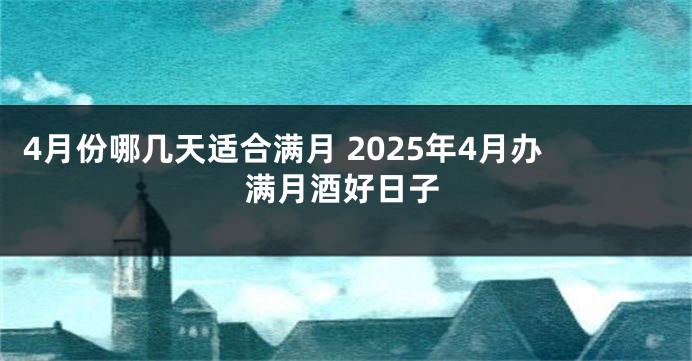 4月份哪几天适合满月 2025年4月办满月酒好日子