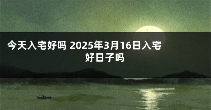 今天入宅好吗 2025年3月16日入宅好日子吗