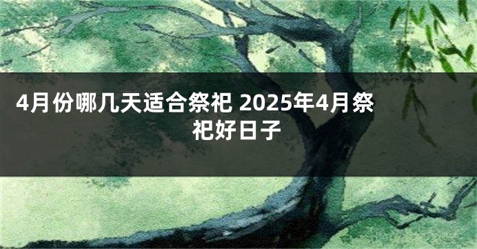 4月份哪几天适合祭祀 2025年4月祭祀好日子