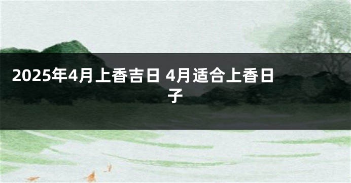 2025年4月上香吉日 4月适合上香日子