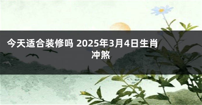 今天适合装修吗 2025年3月4日生肖冲煞