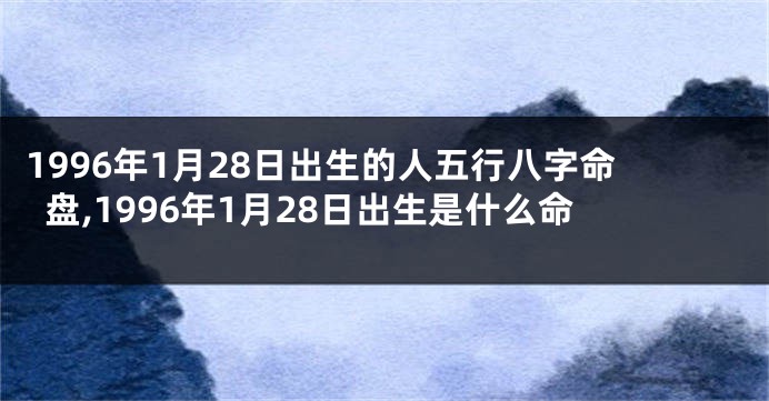 1996年1月28日出生的人五行八字命盘,1996年1月28日出生是什么命