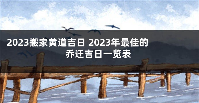2023搬家黄道吉日 2023年最佳的乔迁吉日一览表