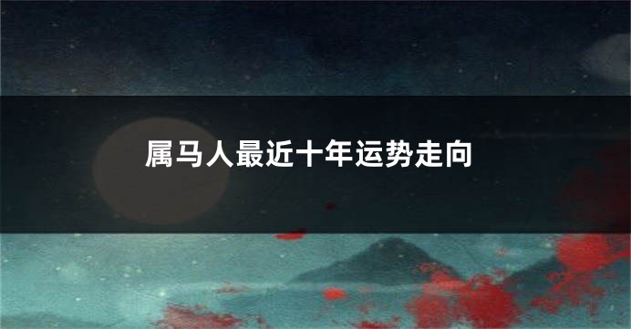属马人最近十年运势走向