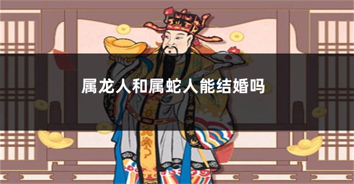 属龙人和属蛇人能结婚吗