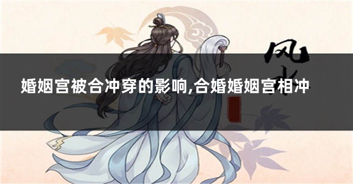 婚姻宫被合冲穿的影响,合婚婚姻宫相冲