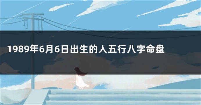1989年6月6日出生的人五行八字命盘