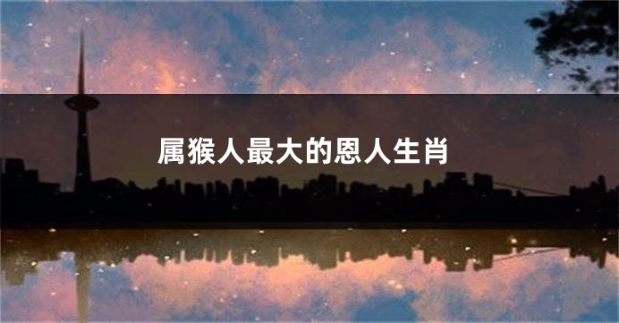 属猴人最大的恩人生肖
