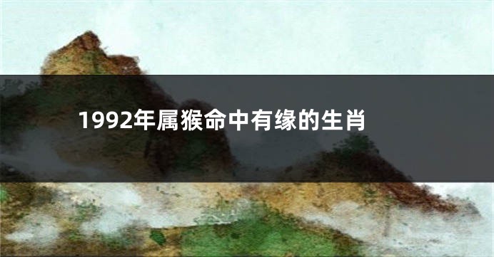 1992年属猴命中有缘的生肖