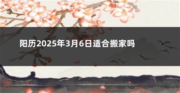 阳历2025年3月6日适合搬家吗