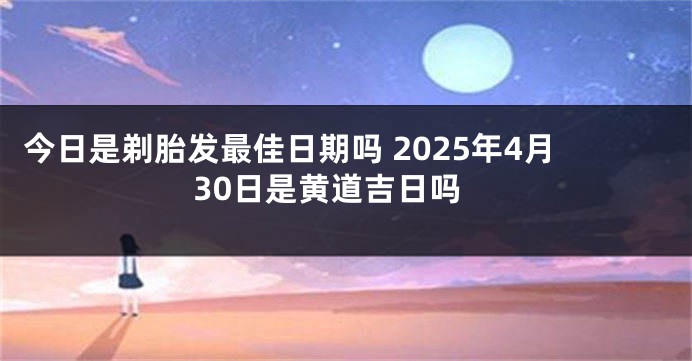 今日是剃胎发最佳日期吗 2025年4月30日是黄道吉日吗