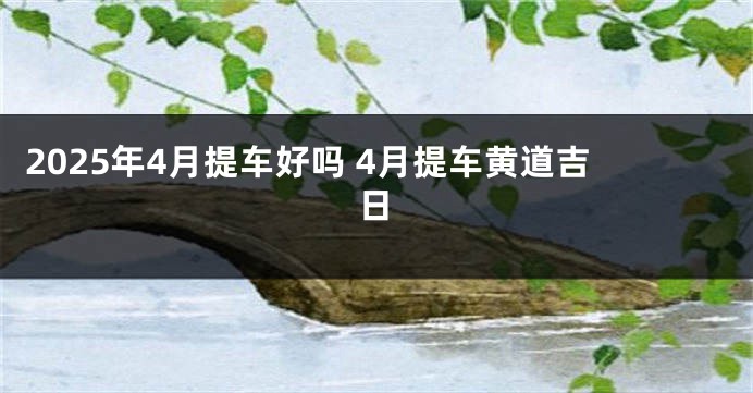 2025年4月提车好吗 4月提车黄道吉日