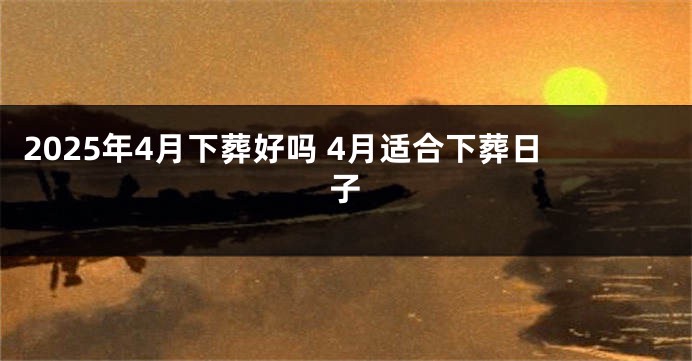 2025年4月下葬好吗 4月适合下葬日子