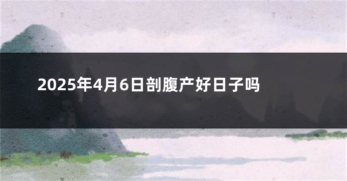 2025年4月6日剖腹产好日子吗