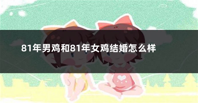 81年男鸡和81年女鸡结婚怎么样