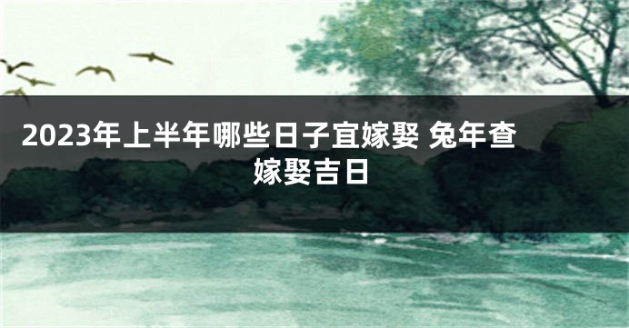 2023年上半年哪些日子宜嫁娶 兔年查嫁娶吉日