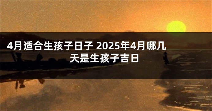 4月适合生孩子日子 2025年4月哪几天是生孩子吉日