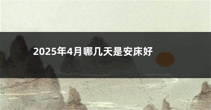 2025年4月哪几天是安床好