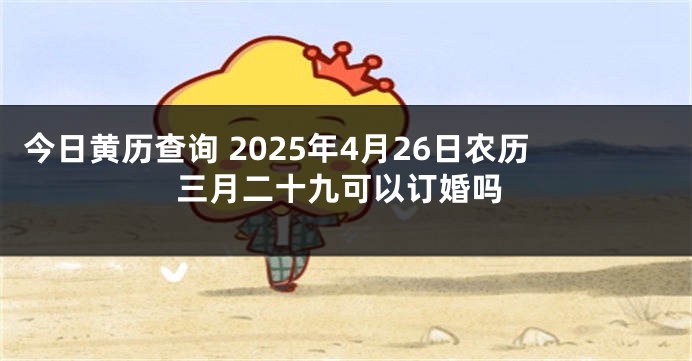 今日黄历查询 2025年4月26日农历三月二十九可以订婚吗