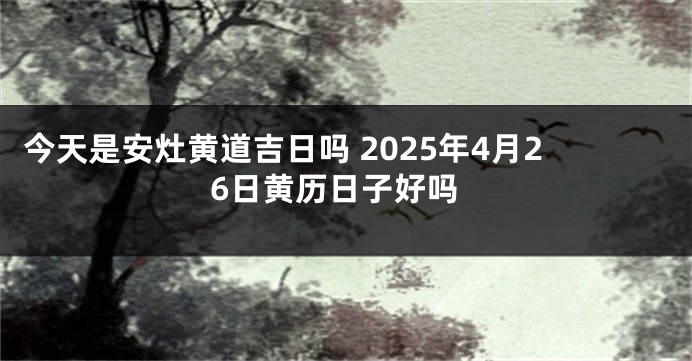 今天是安灶黄道吉日吗 2025年4月26日黄历日子好吗
