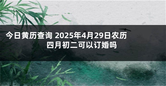 今日黄历查询 2025年4月29日农历四月初二可以订婚吗