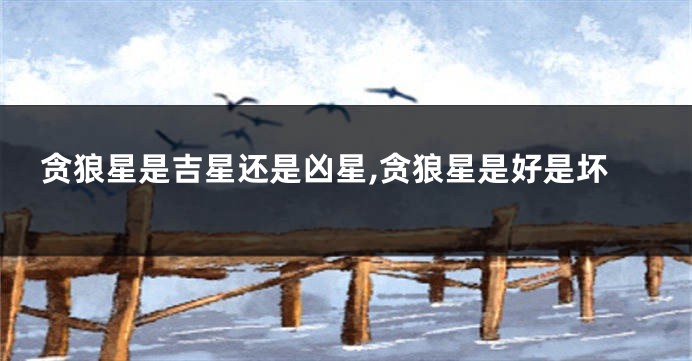 贪狼星是吉星还是凶星,贪狼星是好是坏