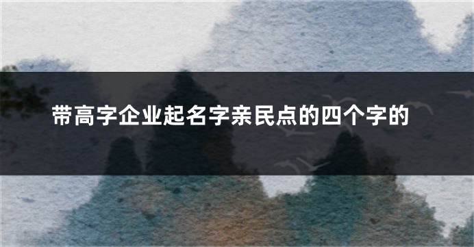 带高字企业起名字亲民点的四个字的