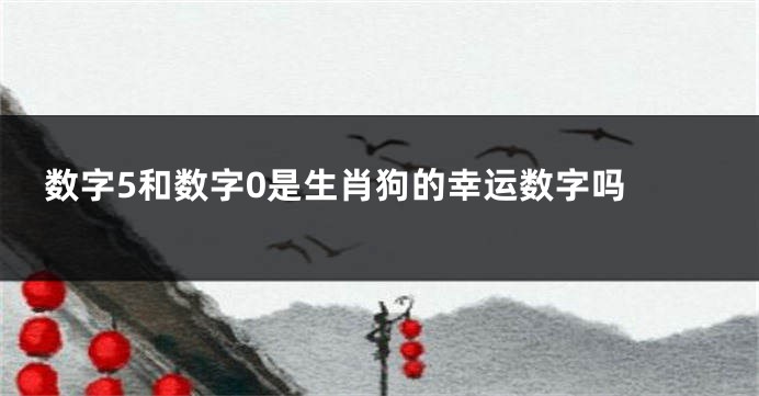 数字5和数字0是生肖狗的幸运数字吗 
