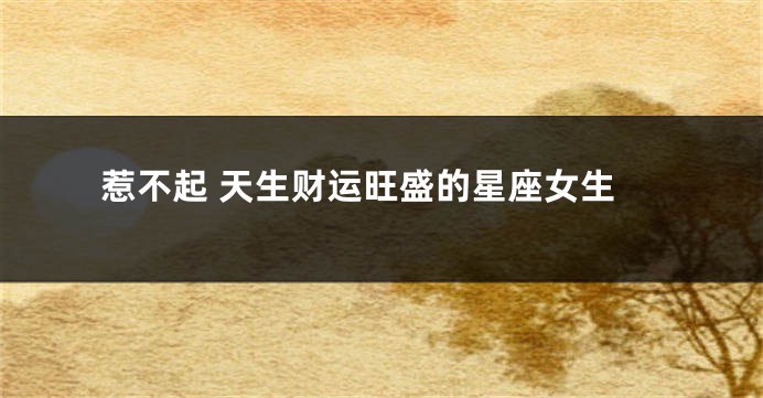 惹不起 天生财运旺盛的星座女生