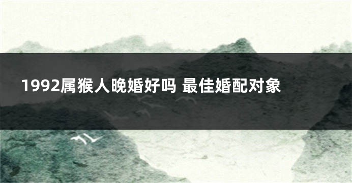 1992属猴人晚婚好吗 最佳婚配对象