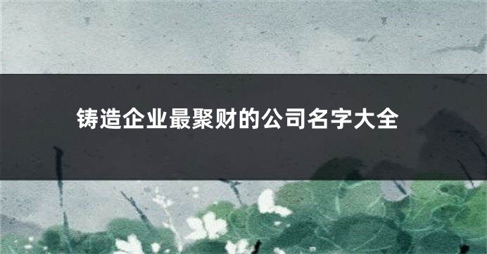 铸造企业最聚财的公司名字大全