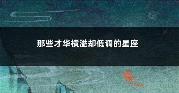那些才华横溢却低调的星座