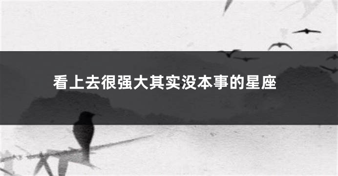 看上去很强大其实没本事的星座
