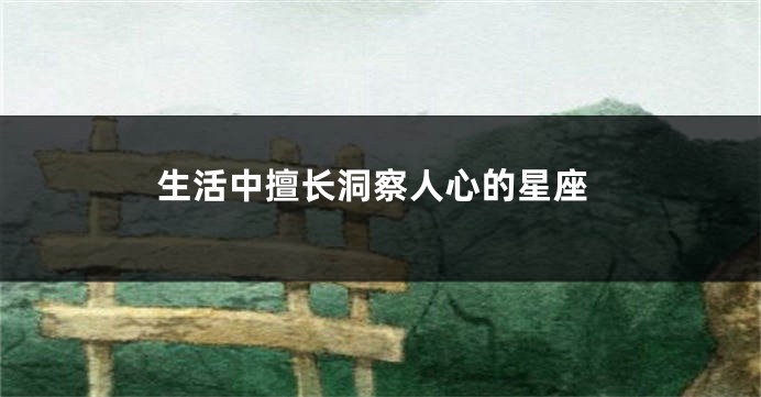 生活中擅长洞察人心的星座