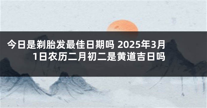 今日是剃胎发最佳日期吗 2025年3月1日农历二月初二是黄道吉日吗
