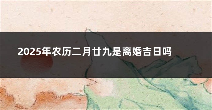 2025年农历二月廿九是离婚吉日吗