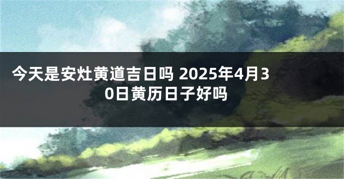 今天是安灶黄道吉日吗 2025年4月30日黄历日子好吗