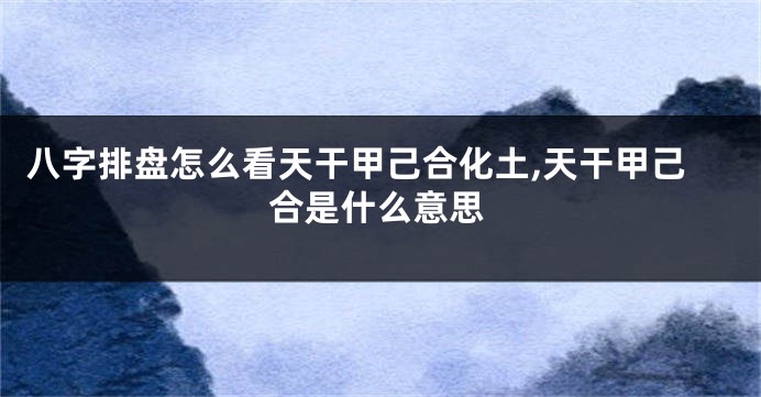 八字排盘怎么看天干甲己合化土,天干甲己合是什么意思