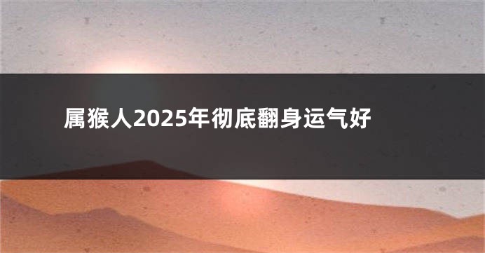 属猴人2025年彻底翻身运气好