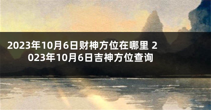 2023年10月6日财神方位在哪里 2023年10月6日吉神方位查询